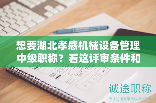 想要湖北孝感機(jī)械設(shè)備管理中級(jí)職稱？看這評(píng)審條件和準(zhǔn)備材料