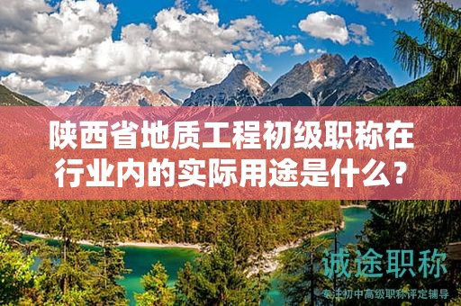 陜西省地質(zhì)工程初級職稱在行業(yè)內(nèi)的實際用途是什么？