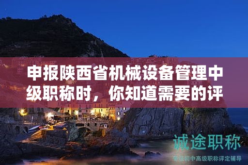 申報陜西省機械設(shè)備管理中級職稱時，你知道需要的評審條件和材料嗎？