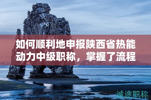 如何順利地申報(bào)陜西省熱能動(dòng)力中級(jí)職稱，掌握了流程的每一步嗎？