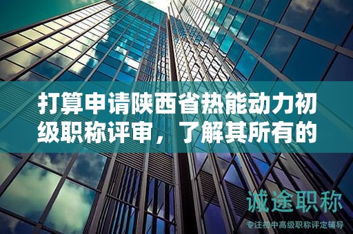 打算申請(qǐng)陜西省熱能動(dòng)力初級(jí)職稱評(píng)審，了解其所有的條件和材料了嗎？