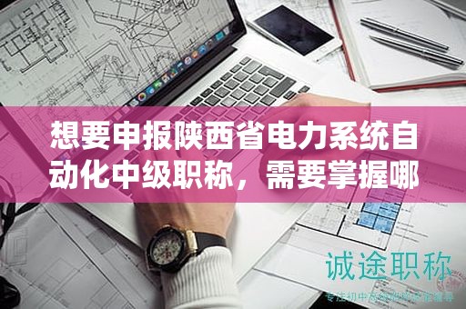 想要申報(bào)陜西省電力系統(tǒng)自動(dòng)化中級職稱，需要掌握哪些關(guān)鍵流程？