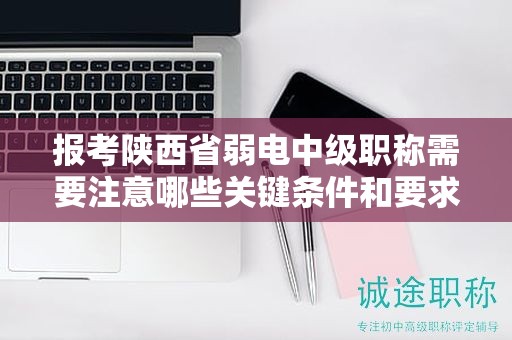 報(bào)考陜西省弱電中級(jí)職稱(chēng)需要注意哪些關(guān)鍵條件和要求？