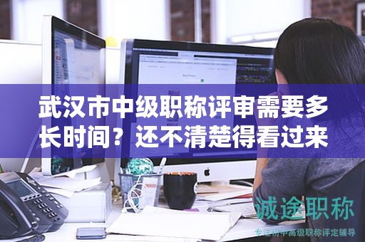 武漢市中級職稱評審需要多長時間？還不清楚得看過來