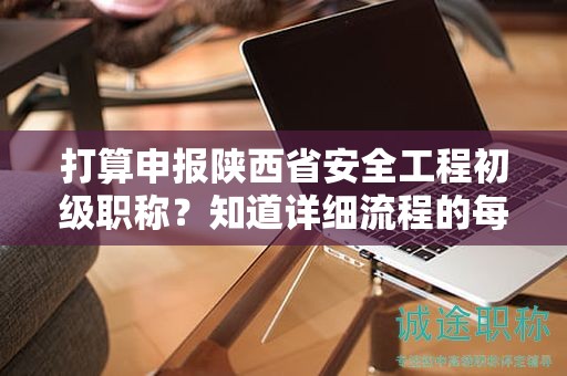 打算申報(bào)陜西省安全工程初級(jí)職稱？知道詳細(xì)流程的每一步嗎？
