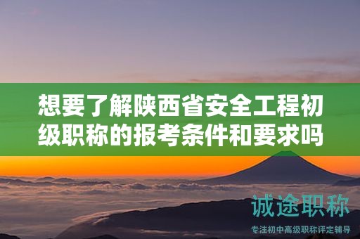 想要了解陜西省安全工程初級職稱的報考條件和要求嗎？