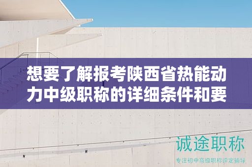 想要了解報考陜西省熱能動力中級職稱的詳細條件和要求嗎？