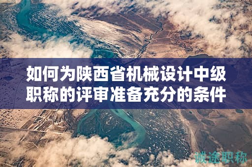 如何為陜西省機(jī)械設(shè)計(jì)中級(jí)職稱的評(píng)審準(zhǔn)備充分的條件和材料？