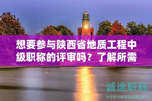 想要參與陜西省地質(zhì)工程中級(jí)職稱(chēng)的評(píng)審嗎？了解所需條件和材料嗎？