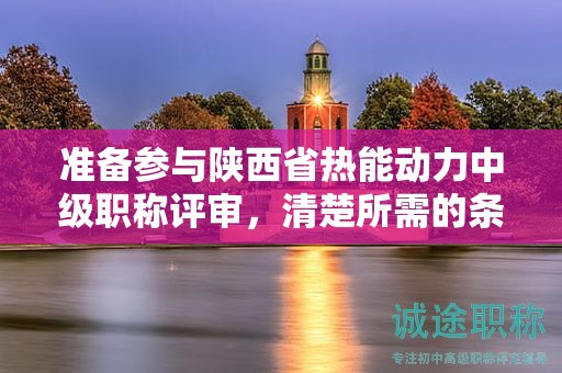 準(zhǔn)備參與陜西省熱能動(dòng)力中級(jí)職稱評(píng)審，清楚所需的條件和材料了嗎？