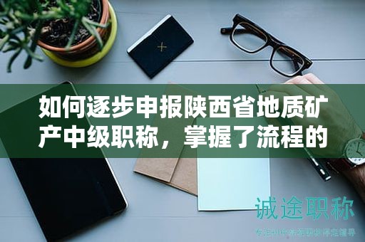 如何逐步申報(bào)陜西省地質(zhì)礦產(chǎn)中級(jí)職稱(chēng)，掌握了流程的每一步嗎？