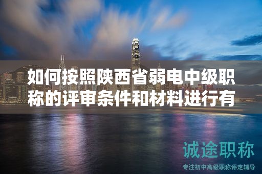 如何按照陜西省弱電中級職稱的評審條件和材料進(jìn)行有效準(zhǔn)備？