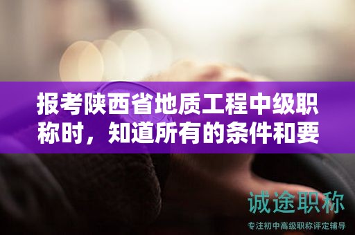 報(bào)考陜西省地質(zhì)工程中級(jí)職稱時(shí)，知道所有的條件和要求了嗎？
