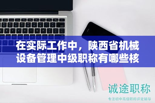 在實(shí)際工作中，陜西省機(jī)械設(shè)備管理中級(jí)職稱有哪些核心用途？