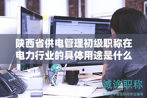 陜西省供電管理初級(jí)職稱在電力行業(yè)的具體用途是什么？