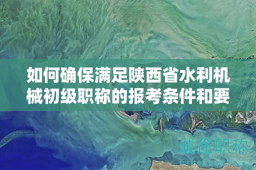如何確保滿足陜西省水利機(jī)械初級(jí)職稱的報(bào)考條件和要求？