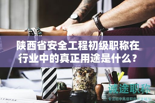 陜西省安全工程初級(jí)職稱在行業(yè)中的真正用途是什么？