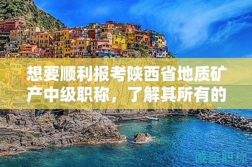 想要順利報考陜西省地質礦產(chǎn)中級職稱，了解其所有的條件和要求了嗎？
