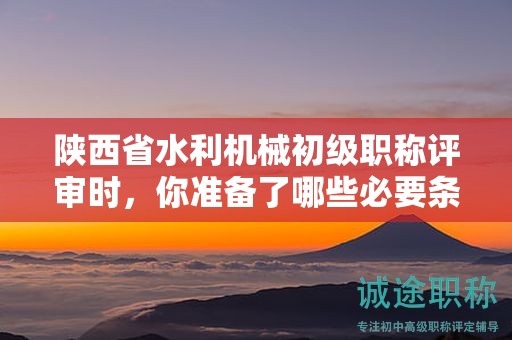 陜西省水利機械初級職稱評審時，你準備了哪些必要條件和材料？