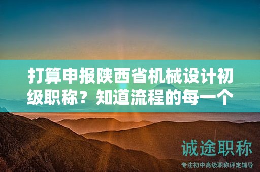 打算申報陜西省機械設計初級職稱？知道流程的每一個步驟了嗎？