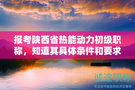 報考陜西省熱能動力初級職稱，知道其具體條件和要求了嗎？