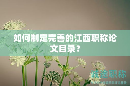 如何制定完善的江西職稱(chēng)論文目錄？