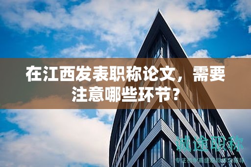 在江西發(fā)表職稱論文，需要注意哪些環(huán)節(jié)？