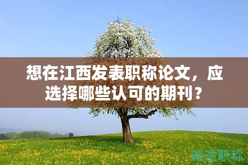 想在江西發(fā)表職稱論文，應(yīng)選擇哪些認(rèn)可的期刊？