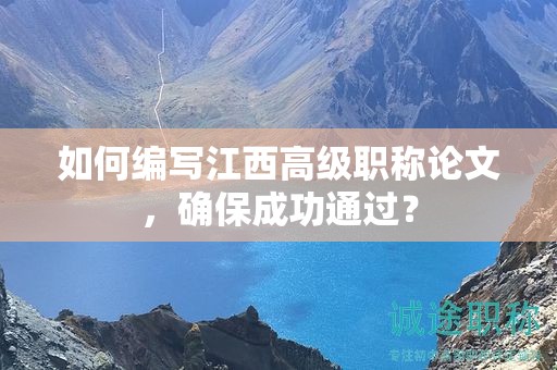 如何編寫江西高級(jí)職稱論文，確保成功通過？