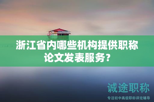 浙江省內(nèi)哪些機(jī)構(gòu)提供職稱論文發(fā)表服務(wù)？