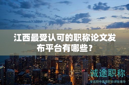 江西最受認(rèn)可的職稱論文發(fā)布平臺(tái)有哪些？
