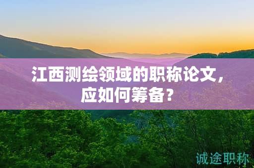 江西測繪領域的職稱論文，應如何籌備？