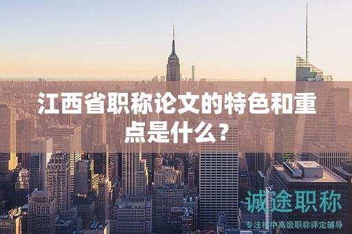 江西省職稱(chēng)論文的特色和重點(diǎn)是什么？