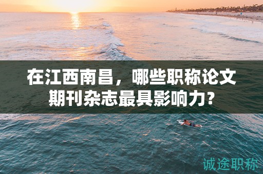 在江西南昌，哪些職稱論文期刊雜志最具影響力？