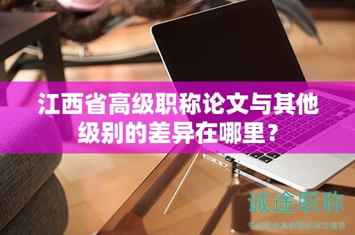 江西省高級(jí)職稱論文與其他級(jí)別的差異在哪里？