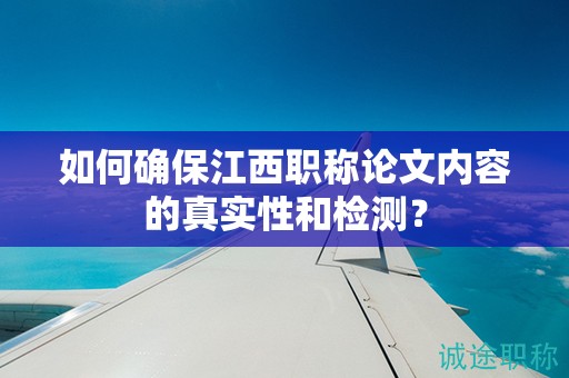 如何確保江西職稱(chēng)論文內(nèi)容的真實(shí)性和檢測(cè)？