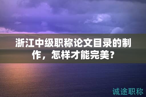 浙江中級(jí)職稱論文目錄的制作，怎樣才能完美？