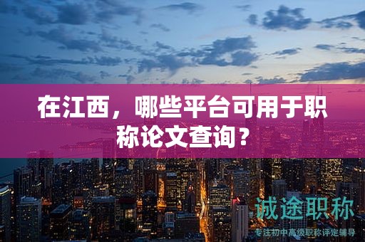 在江西，哪些平臺(tái)可用于職稱論文查詢？