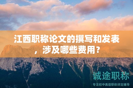 江西職稱論文的撰寫和發(fā)表，涉及哪些費用？