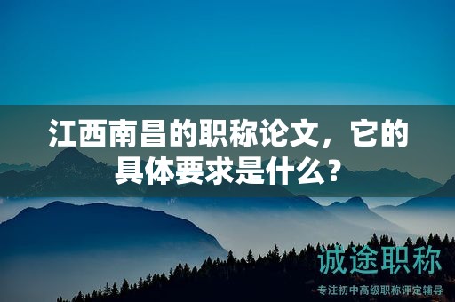 江西南昌的職稱論文，它的具體要求是什么？