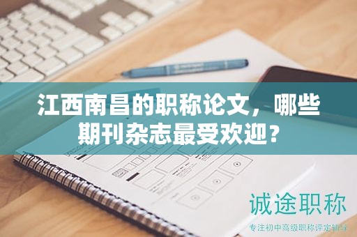 江西南昌的職稱(chēng)論文，哪些期刊雜志最受歡迎？