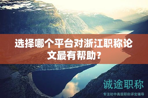 選擇哪個(gè)平臺(tái)對(duì)浙江職稱論文最有幫助？