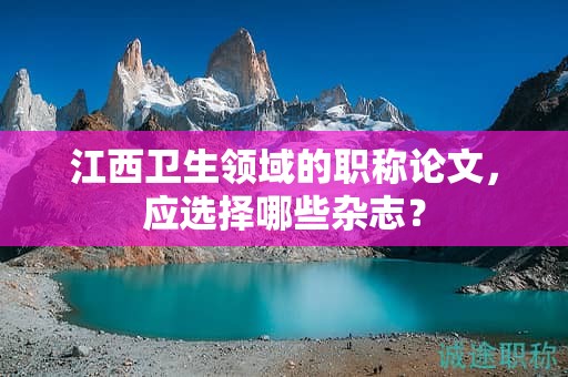 江西衛(wèi)生領(lǐng)域的職稱(chēng)論文，應(yīng)選擇哪些雜志？