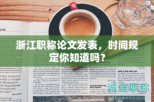 浙江職稱論文發(fā)表，時(shí)間規(guī)定你知道嗎？