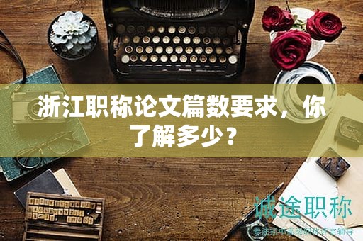 浙江職稱論文篇數(shù)要求，你了解多少？
