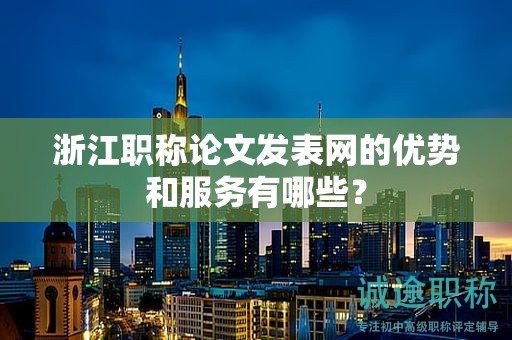 浙江職稱論文發(fā)表網(wǎng)的優(yōu)勢和服務(wù)有哪些？