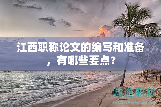 江西職稱論文的編寫和準備，有哪些要點？