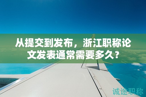 從提交到發(fā)布，浙江職稱論文發(fā)表通常需要多久？