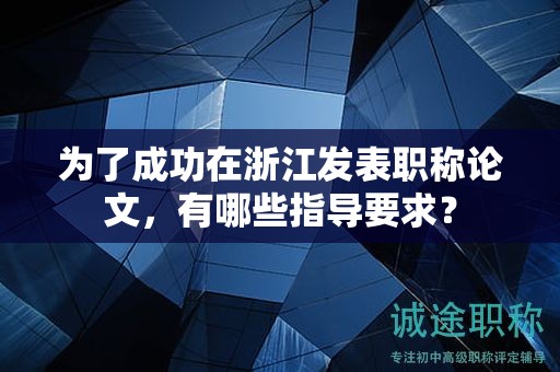 為了成功在浙江發(fā)表職稱論文，有哪些指導(dǎo)要求？