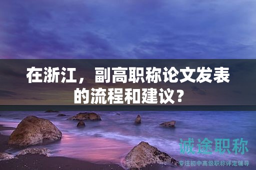 在浙江，副高職稱論文發(fā)表的流程和建議？